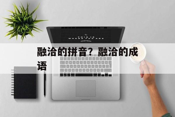 融洽的拼音？融洽的成语-第1张图片-