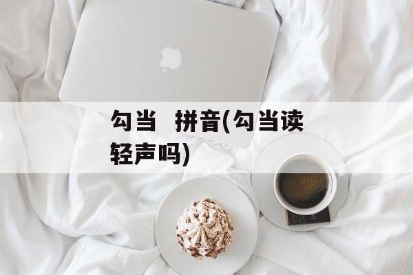 勾当  拼音(勾当读轻声吗)-第1张图片-