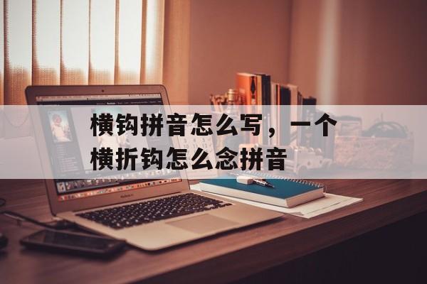 横钩拼音怎么写，一个横折钩怎么念拼音-第1张图片-