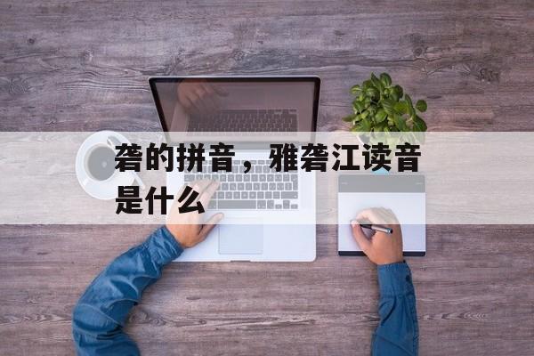 砻的拼音，雅砻江读音是什么-第1张图片-