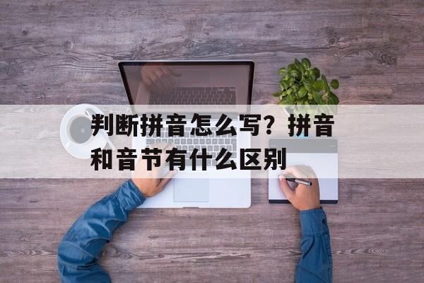 判断拼音怎么写？拼音和音节有什么区别-第1张图片-