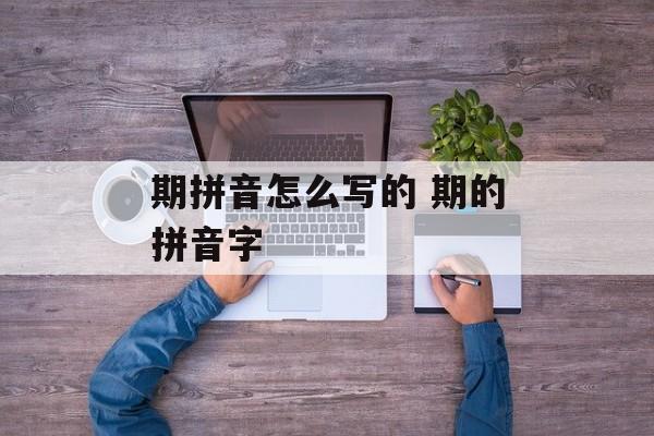 期拼音怎么写的 期的拼音字-第1张图片-