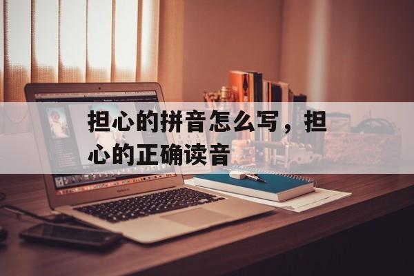 担心的拼音怎么写，担心的正确读音-第1张图片-