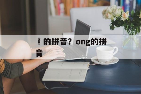 鞥的拼音？ong的拼音-第1张图片-