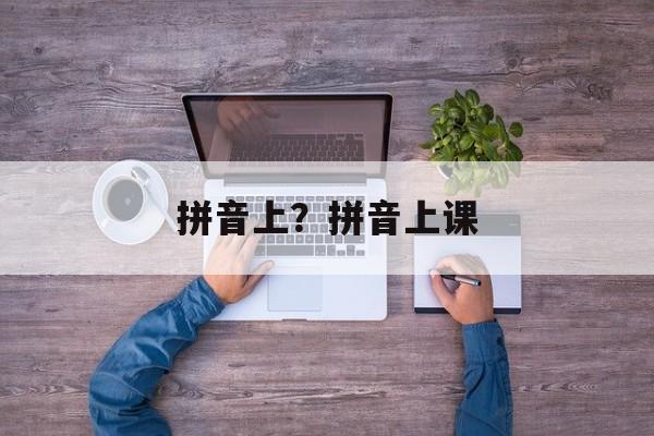 拼音上？拼音上课-第1张图片-