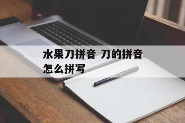 水果刀拼音 刀的拼音怎么拼写-第1张图片-