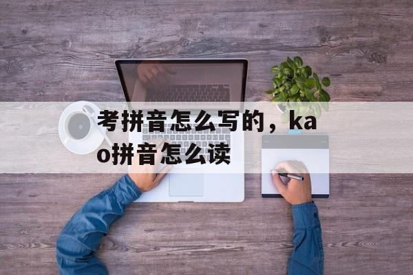 考拼音怎么写的，kao拼音怎么读-第1张图片-