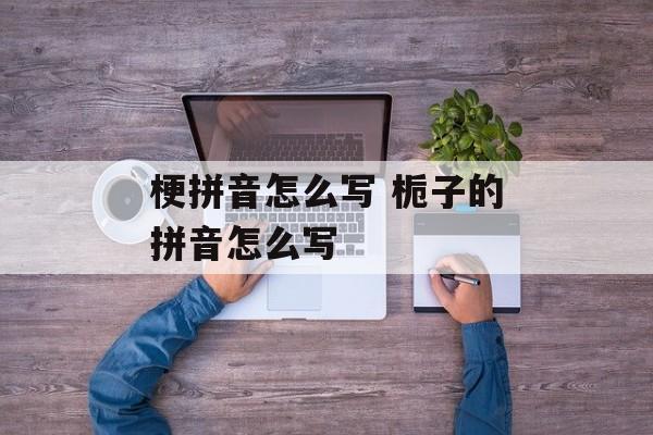 梗拼音怎么写 栀子的拼音怎么写-第1张图片-