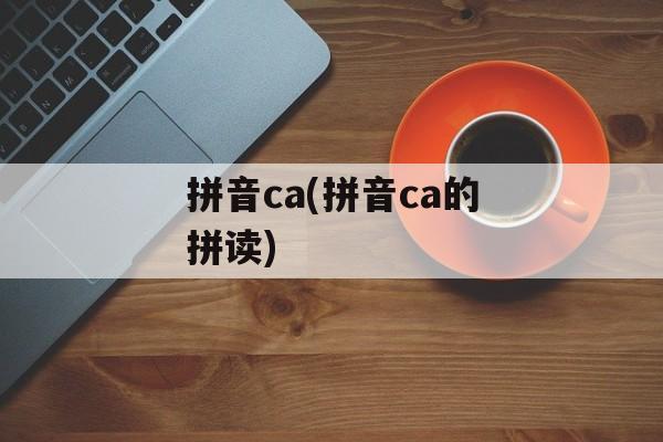 拼音ca(拼音ca的拼读)-第1张图片-