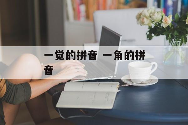 一觉的拼音 一角的拼音-第1张图片-