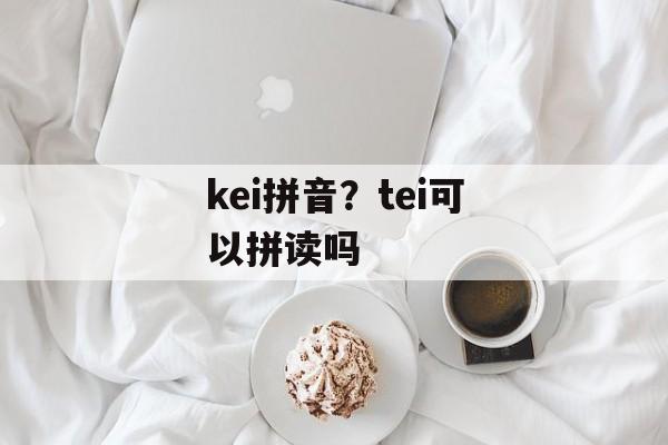 kei拼音？tei可以拼读吗-第1张图片-