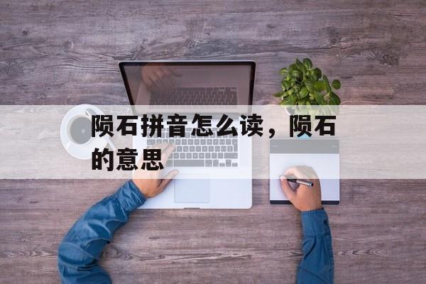 陨石拼音怎么读，陨石的意思-第1张图片-