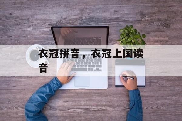 衣冠拼音，衣冠上国读音-第1张图片-
