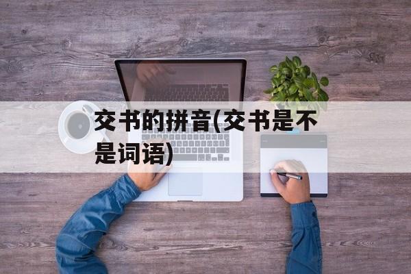 交书的拼音(交书是不是词语)-第1张图片-