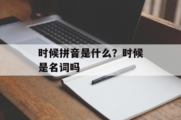 时候拼音是什么？时候是名词吗-第1张图片-