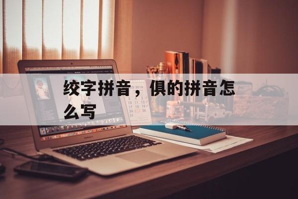 绞字拼音，俱的拼音怎么写-第1张图片-