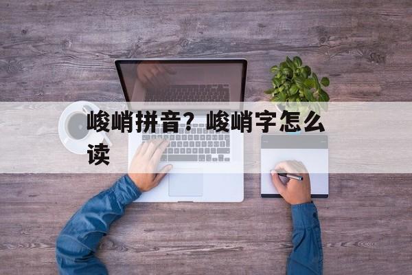 峻峭拼音？峻峭字怎么读-第1张图片-