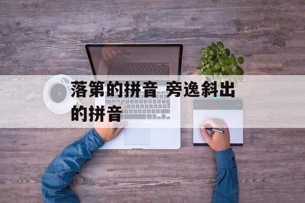 落第的拼音 旁逸斜出的拼音-第1张图片-