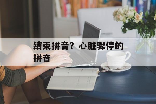 结束拼音？心脏骤停的拼音-第1张图片-