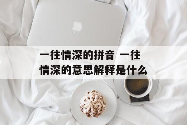 一往情深的拼音 一往情深的意思解释是什么-第1张图片-