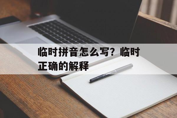 临时拼音怎么写？临时正确的解释-第1张图片-
