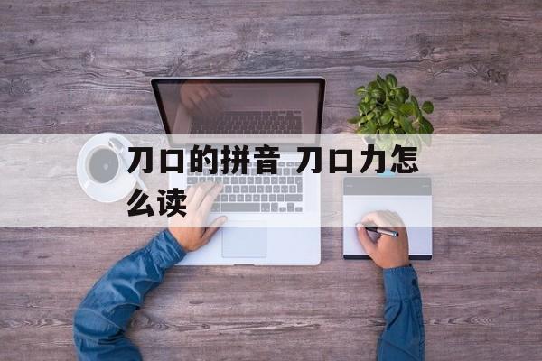 刀口的拼音 刀口力怎么读-第1张图片-