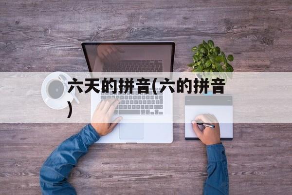 六天的拼音(六的拼音)-第1张图片-