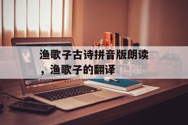 渔歌子古诗拼音版朗读，渔歌子的翻译-第1张图片-