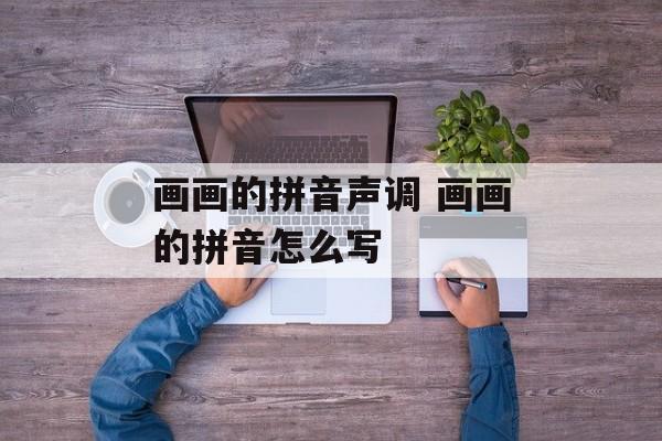 画画的拼音声调 画画的拼音怎么写-第1张图片-
