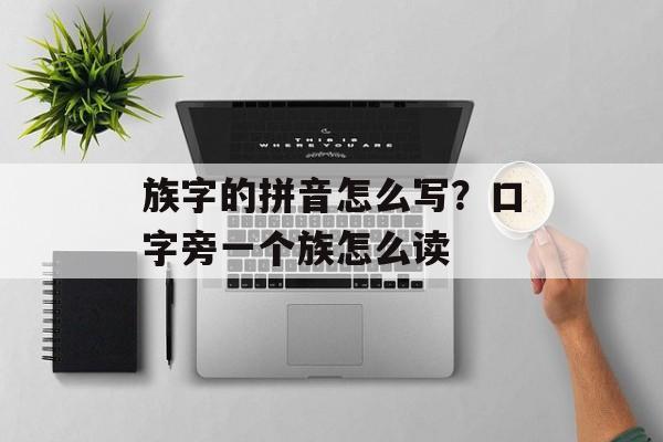 族字的拼音怎么写？口字旁一个族怎么读-第1张图片-