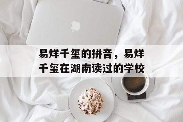 易烊千玺的拼音，易烊千玺在湖南读过的学校-第1张图片-