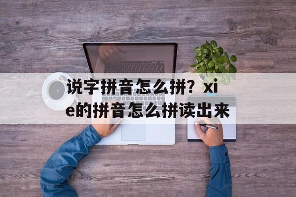 说字拼音怎么拼？xie的拼音怎么拼读出来-第1张图片-