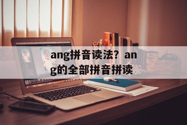 ang拼音读法？ang的全部拼音拼读-第1张图片-