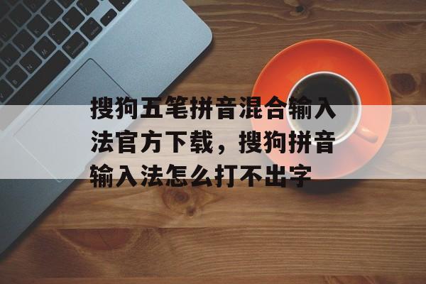 搜狗五笔拼音混合输入法官方下载，搜狗拼音输入法怎么打不出字-第1张图片-