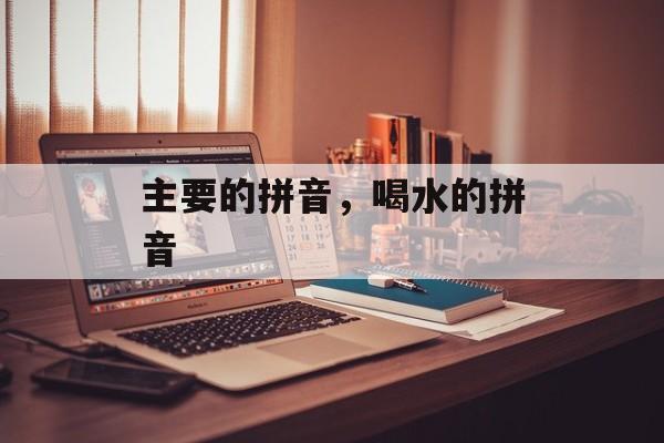 主要的拼音，喝水的拼音-第1张图片-