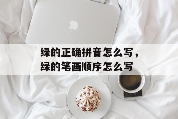 绿的正确拼音怎么写，绿的笔画顺序怎么写-第1张图片-