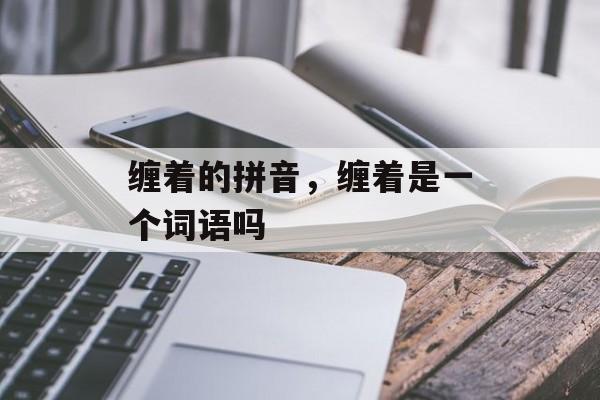 缠着的拼音，缠着是一个词语吗-第1张图片-