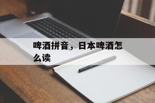 啤酒拼音，日本啤酒怎么读-第1张图片-
