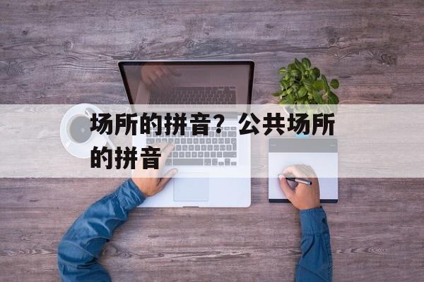 场所的拼音？公共场所的拼音-第1张图片-