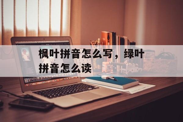 枫叶拼音怎么写，绿叶拼音怎么读-第1张图片-
