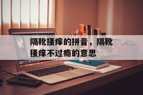 隔靴搔痒的拼音，隔靴搔痒不过瘾的意思-第1张图片-