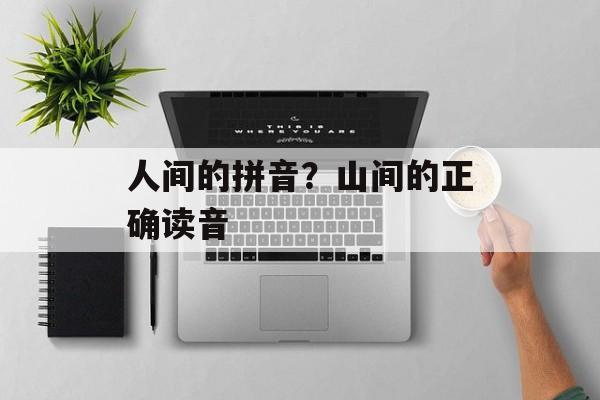 人间的拼音？山间的正确读音-第1张图片-