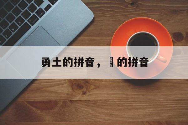 勇土的拼音，哹的拼音-第1张图片-