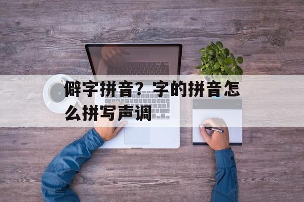僻字拼音？字的拼音怎么拼写声调-第1张图片-
