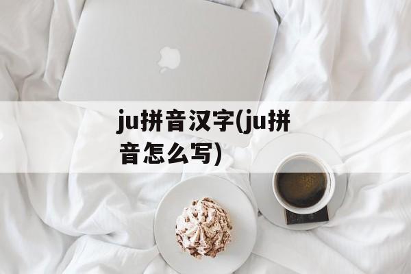 ju拼音汉字(ju拼音怎么写)-第1张图片-