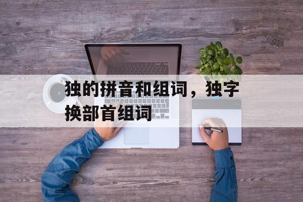 独的拼音和组词，独字换部首组词-第1张图片-