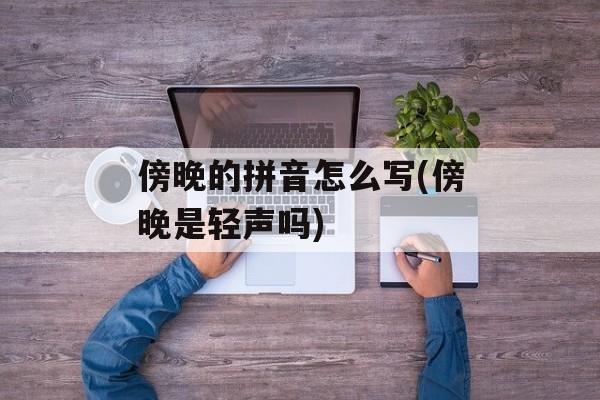 傍晚的拼音怎么写(傍晚是轻声吗)-第1张图片-