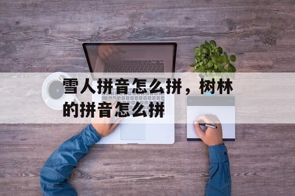 雪人拼音怎么拼，树林的拼音怎么拼-第1张图片-