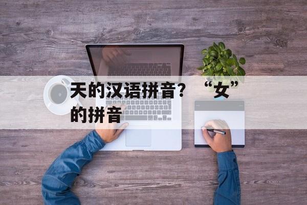 天的汉语拼音？“女”的拼音-第1张图片-