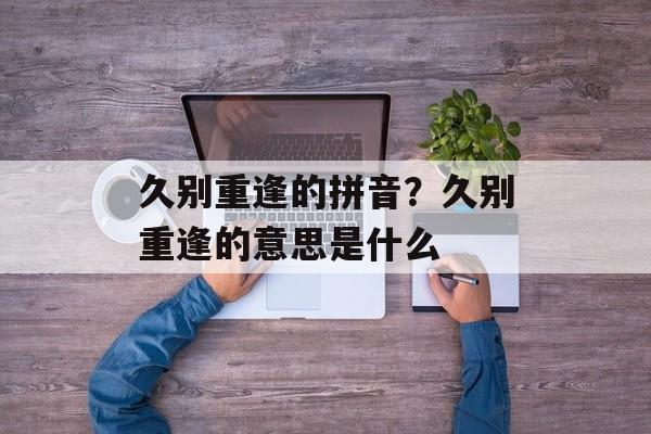 久别重逢的拼音？久别重逢的意思是什么-第1张图片-